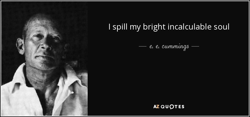 I spill my bright incalculable soul - e. e. cummings