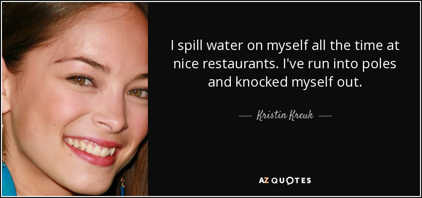 I spill water on myself all the time at nice restaurants. I've run into poles and knocked myself out. - Kristin Kreuk