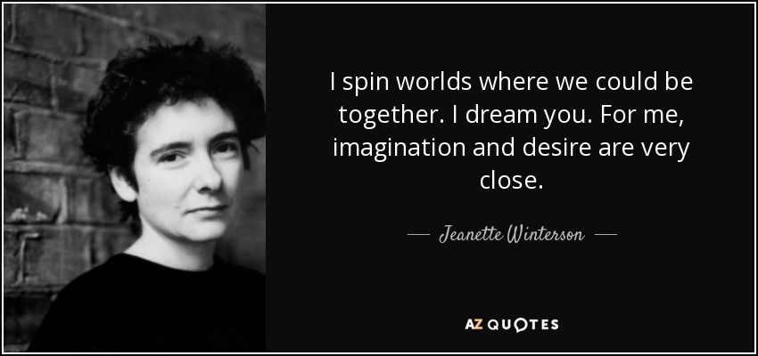 I spin worlds where we could be together. I dream you. For me, imagination and desire are very close. - Jeanette Winterson