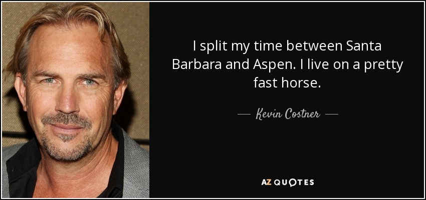 I split my time between Santa Barbara and Aspen. I live on a pretty fast horse. - Kevin Costner