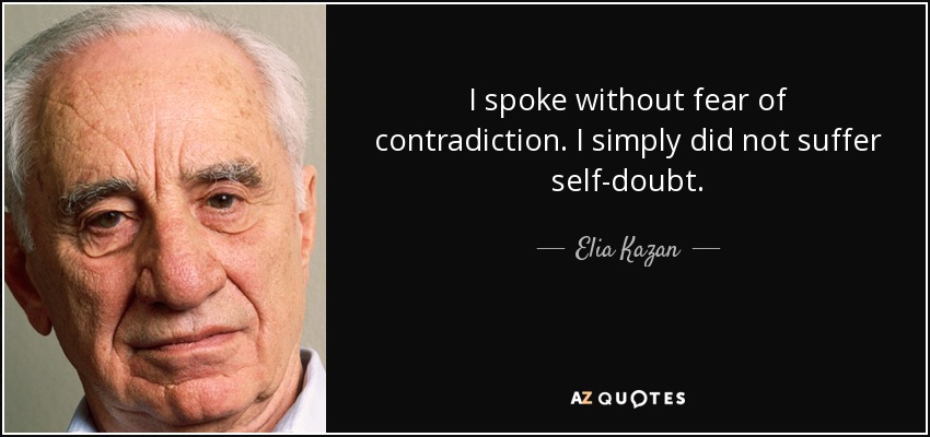 I spoke without fear of contradiction. I simply did not suffer self-doubt. - Elia Kazan