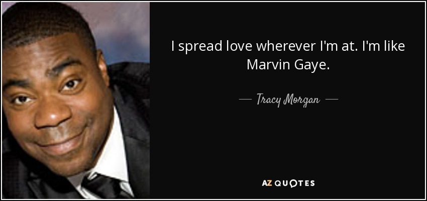 I spread love wherever I'm at. I'm like Marvin Gaye. - Tracy Morgan