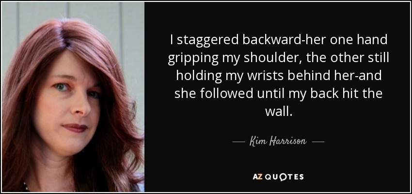 I staggered backward-her one hand gripping my shoulder, the other still holding my wrists behind her-and she followed until my back hit the wall. - Kim Harrison