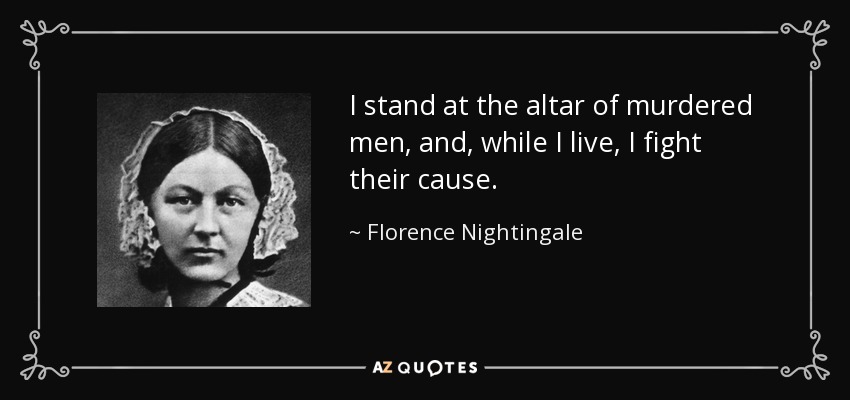 I stand at the altar of murdered men, and, while I live, I fight their cause. - Florence Nightingale