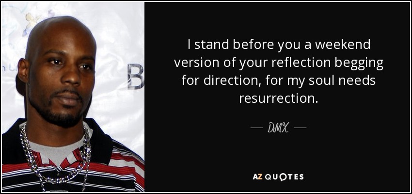 I stand before you a weekend version of your reflection begging for direction, for my soul needs resurrection. - DMX