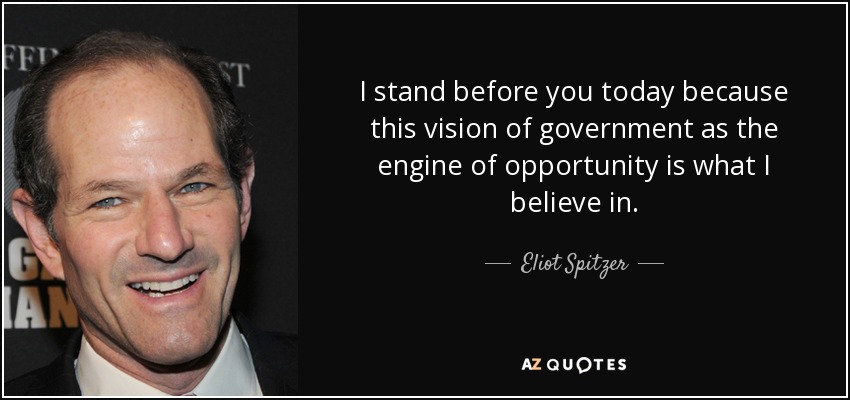 I stand before you today because this vision of government as the engine of opportunity is what I believe in. - Eliot Spitzer