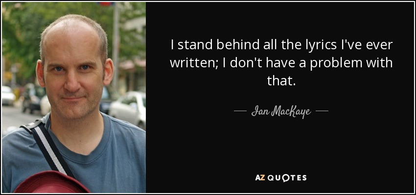 I stand behind all the lyrics I've ever written; I don't have a problem with that. - Ian MacKaye