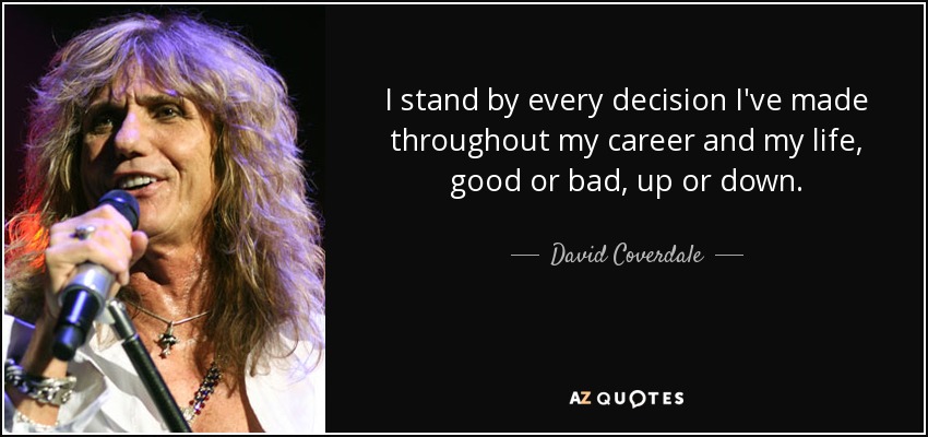 I stand by every decision I've made throughout my career and my life, good or bad, up or down. - David Coverdale