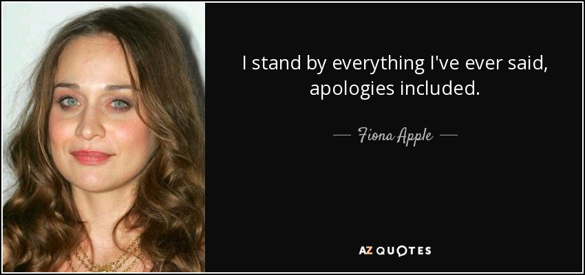 I stand by everything I've ever said, apologies included. - Fiona Apple
