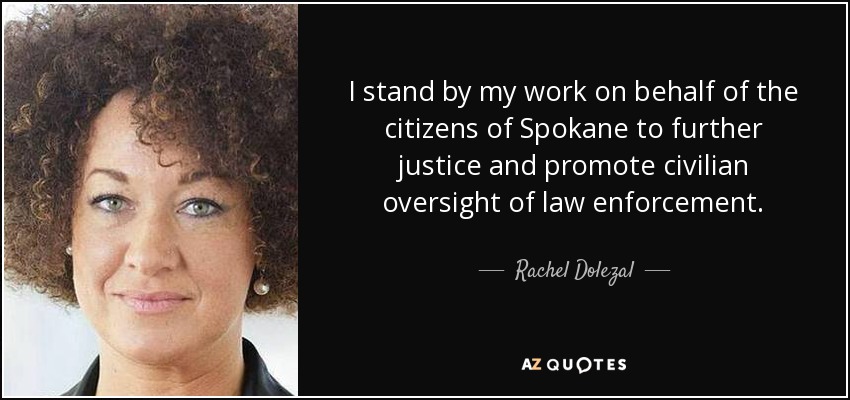 I stand by my work on behalf of the citizens of Spokane to further justice and promote civilian oversight of law enforcement. - Rachel Dolezal