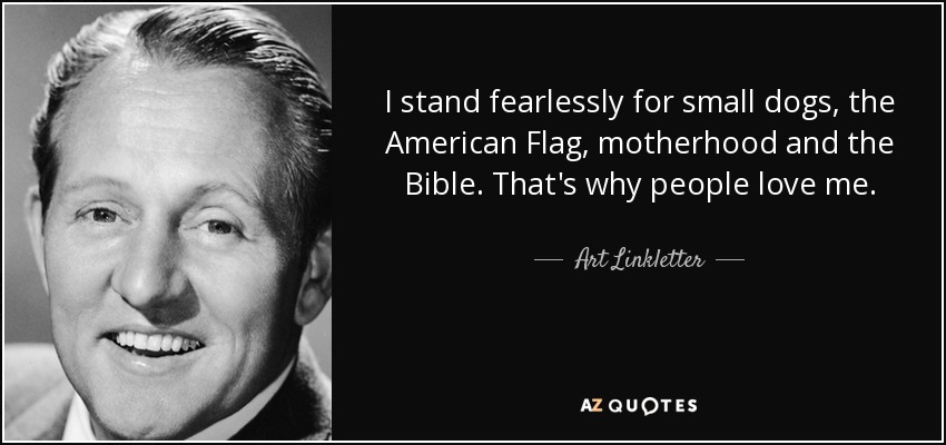 I stand fearlessly for small dogs, the American Flag, motherhood and the Bible. That's why people love me. - Art Linkletter