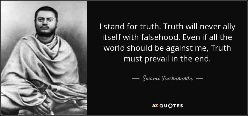 I stand for truth. Truth will never ally itself with falsehood. Even if all the world should be against me, Truth must prevail in the end. - Swami Vivekananda