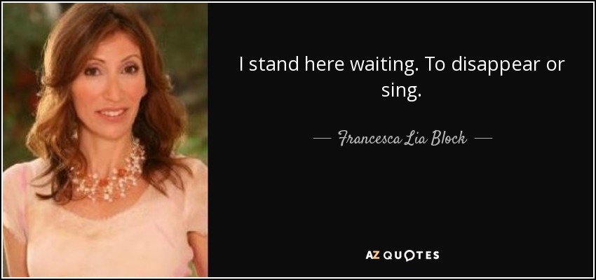 I stand here waiting. To disappear or sing. - Francesca Lia Block