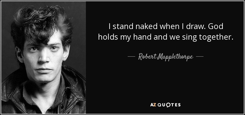 I stand naked when I draw. God holds my hand and we sing together. - Robert Mapplethorpe