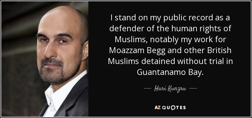 I stand on my public record as a defender of the human rights of Muslims, notably my work for Moazzam Begg and other British Muslims detained without trial in Guantanamo Bay. - Hari Kunzru