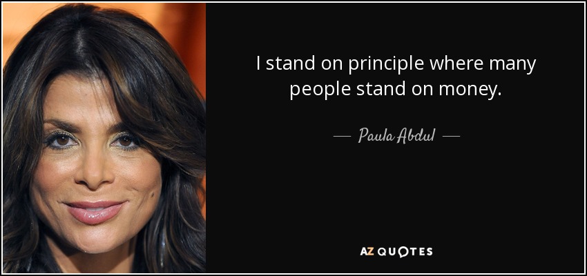 I stand on principle where many people stand on money. - Paula Abdul