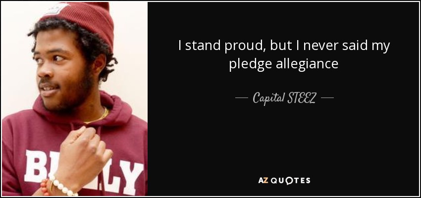 I stand proud, but I never said my pledge allegiance - Capital STEEZ