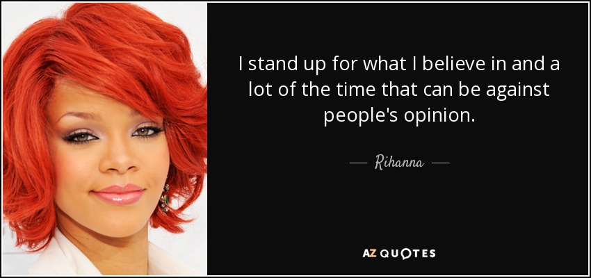 I stand up for what I believe in and a lot of the time that can be against people's opinion. - Rihanna