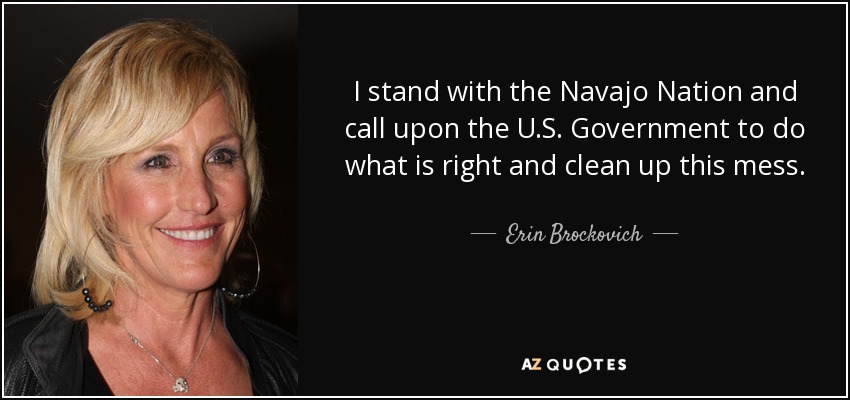 I stand with the Navajo Nation and call upon the U.S. Government to do what is right and clean up this mess. - Erin Brockovich
