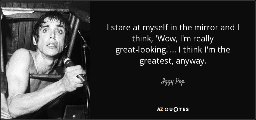 I stare at myself in the mirror and I think, 'Wow, I'm really great-looking.'... I think I'm the greatest, anyway. - Iggy Pop