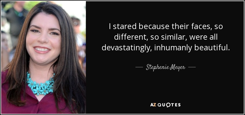 I stared because their faces, so different, so similar, were all devastatingly, inhumanly beautiful. - Stephenie Meyer