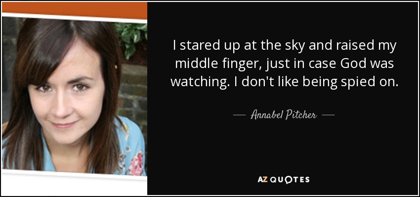 I stared up at the sky and raised my middle finger, just in case God was watching. I don't like being spied on. - Annabel Pitcher