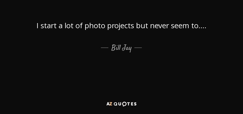 I start a lot of photo projects but never seem to. . . . - Bill Jay