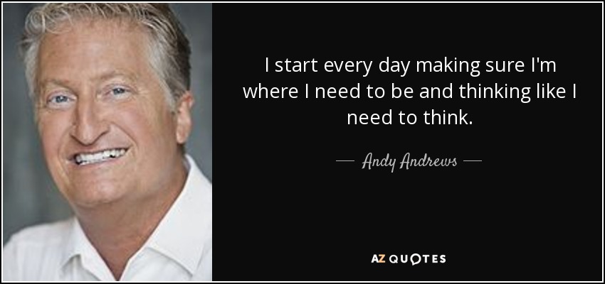 I start every day making sure I'm where I need to be and thinking like I need to think. - Andy Andrews