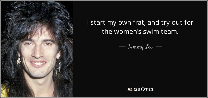 I start my own frat, and try out for the women's swim team. - Tommy Lee