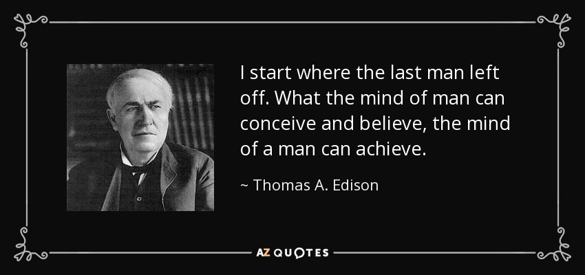 I start where the last man left off. What the mind of man can conceive and believe, the mind of a man can achieve. - Thomas A. Edison