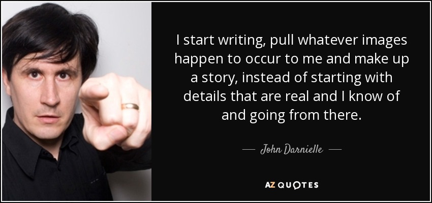 I start writing, pull whatever images happen to occur to me and make up a story, instead of starting with details that are real and I know of and going from there. - John Darnielle