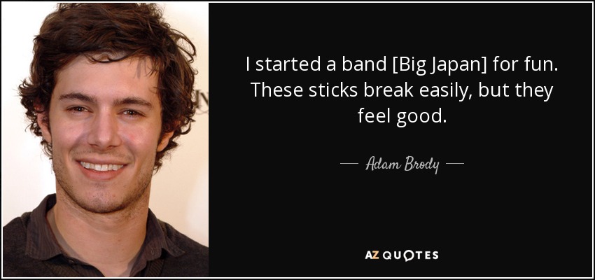 I started a band [Big Japan] for fun. These sticks break easily, but they feel good. - Adam Brody