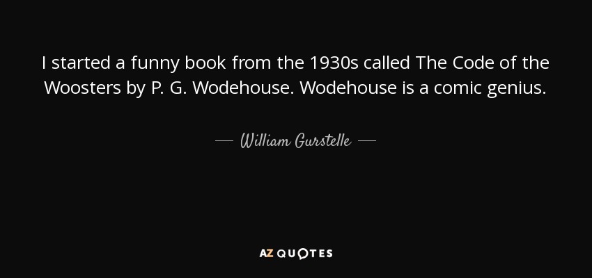 I started a funny book from the 1930s called The Code of the Woosters by P. G. Wodehouse. Wodehouse is a comic genius. - William Gurstelle