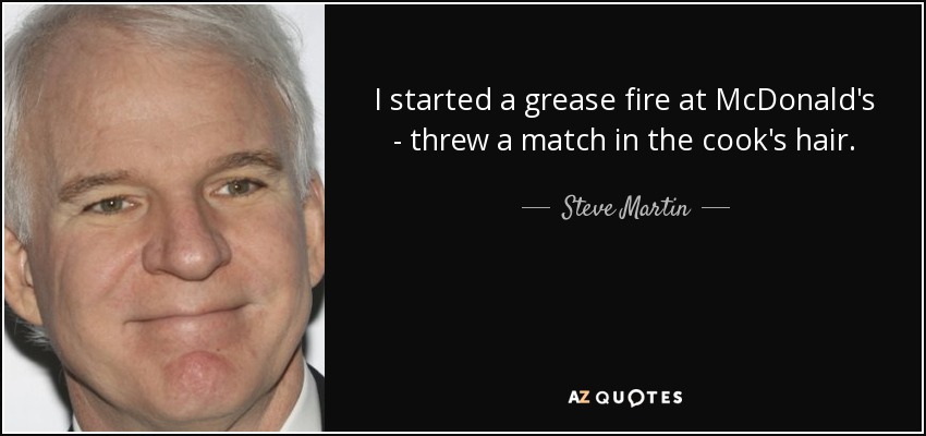 I started a grease fire at McDonald's - threw a match in the cook's hair. - Steve Martin