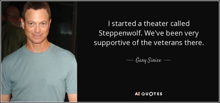 I started a theater called Steppenwolf. We've been very supportive of the veterans there. - Gary Sinise