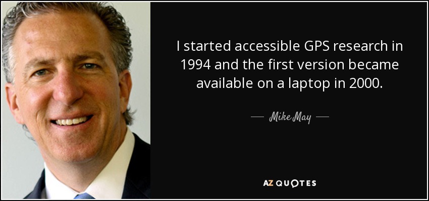 I started accessible GPS research in 1994 and the first version became available on a laptop in 2000. - Mike May