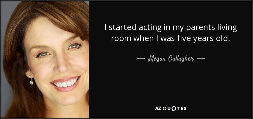 I started acting in my parents living room when I was five years old. - Megan Gallagher