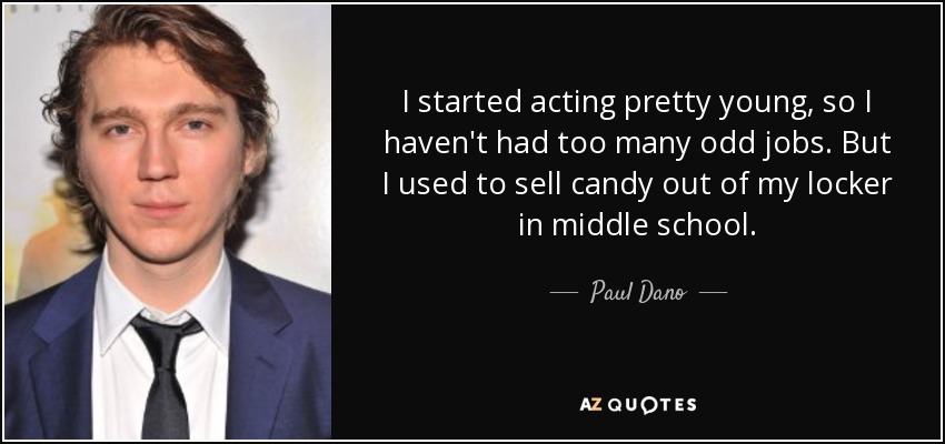 I started acting pretty young, so I haven't had too many odd jobs. But I used to sell candy out of my locker in middle school. - Paul Dano