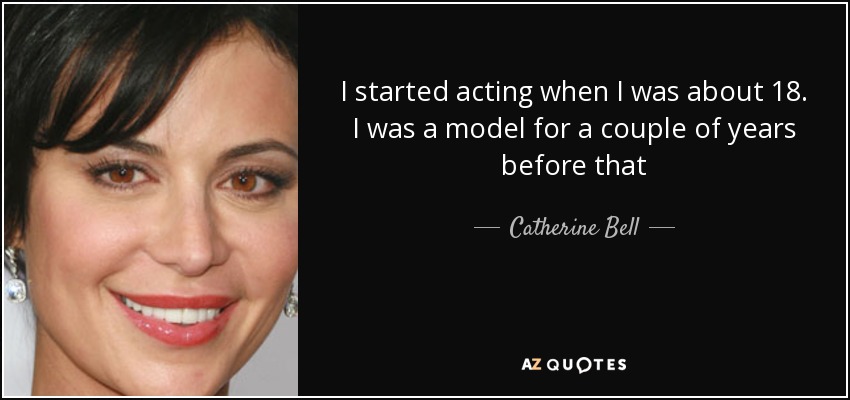 I started acting when I was about 18. I was a model for a couple of years before that - Catherine Bell