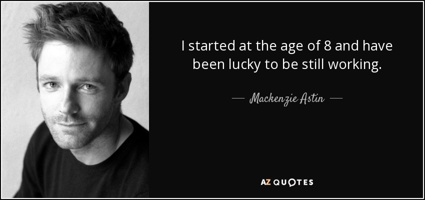I started at the age of 8 and have been lucky to be still working. - Mackenzie Astin