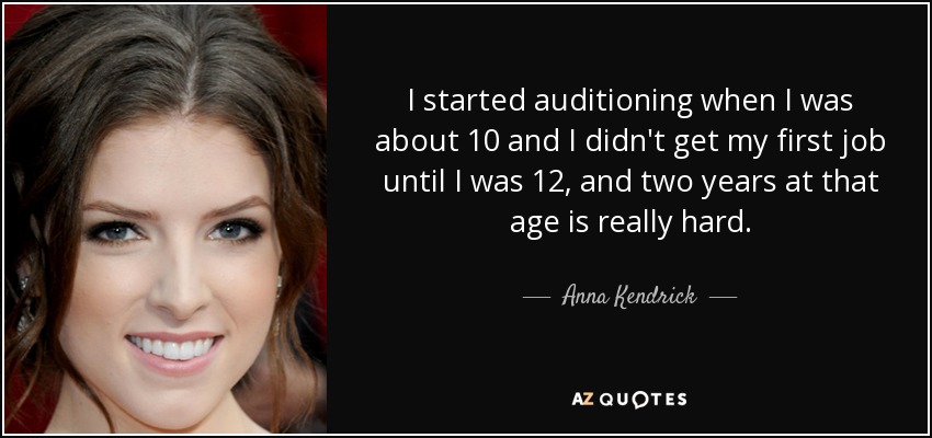I started auditioning when I was about 10 and I didn't get my first job until I was 12, and two years at that age is really hard. - Anna Kendrick