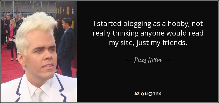 I started blogging as a hobby, not really thinking anyone would read my site, just my friends. - Perez Hilton