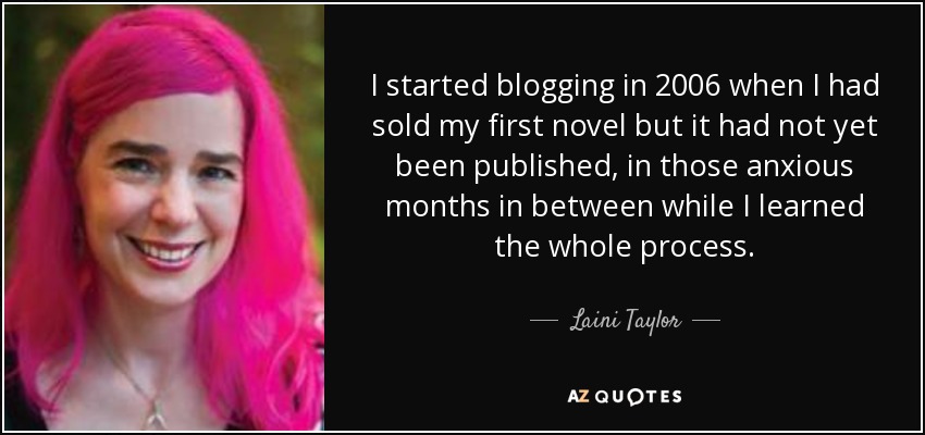 I started blogging in 2006 when I had sold my first novel but it had not yet been published, in those anxious months in between while I learned the whole process. - Laini Taylor