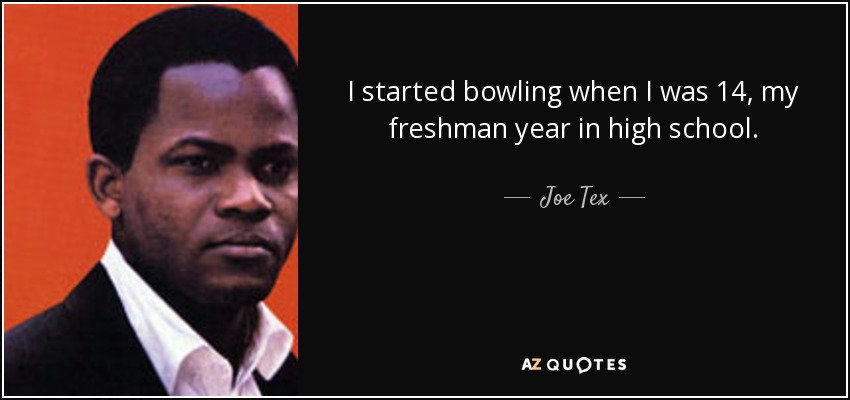 I started bowling when I was 14, my freshman year in high school. - Joe Tex