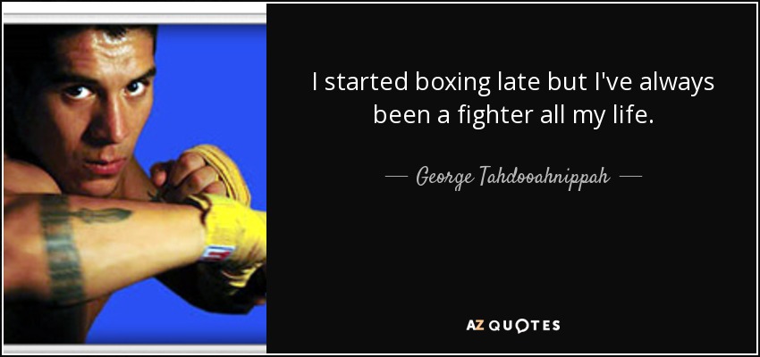 I started boxing late but I've always been a fighter all my life. - George Tahdooahnippah