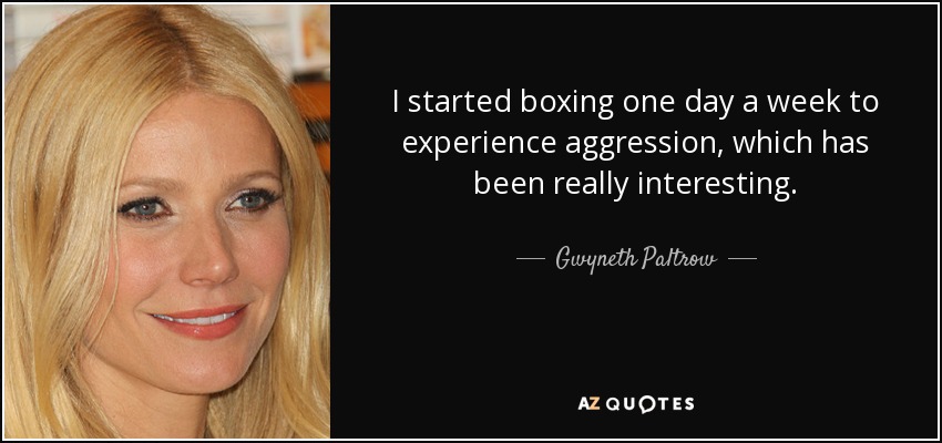 I started boxing one day a week to experience aggression, which has been really interesting. - Gwyneth Paltrow