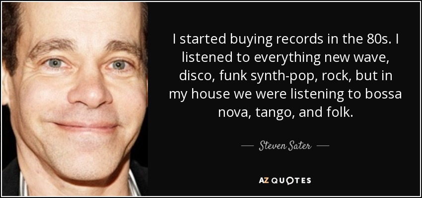 I started buying records in the 80s. I listened to everything new wave, disco, funk synth-pop, rock, but in my house we were listening to bossa nova, tango, and folk. - Steven Sater