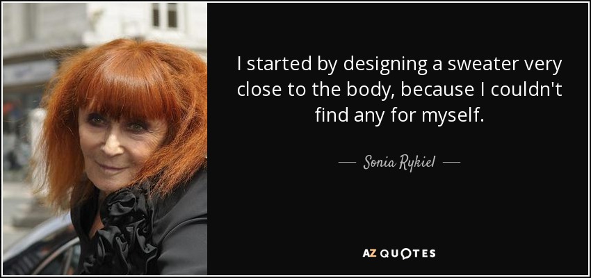 I started by designing a sweater very close to the body, because I couldn't find any for myself. - Sonia Rykiel