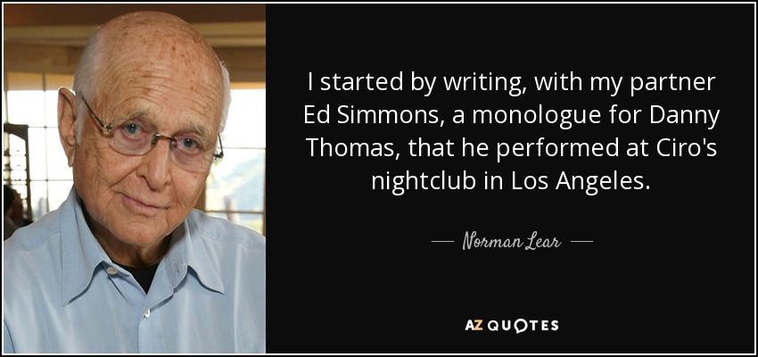 I started by writing, with my partner Ed Simmons, a monologue for Danny Thomas, that he performed at Ciro's nightclub in Los Angeles. - Norman Lear