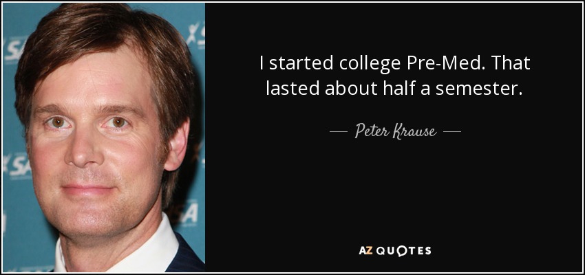I started college Pre-Med. That lasted about half a semester. - Peter Krause